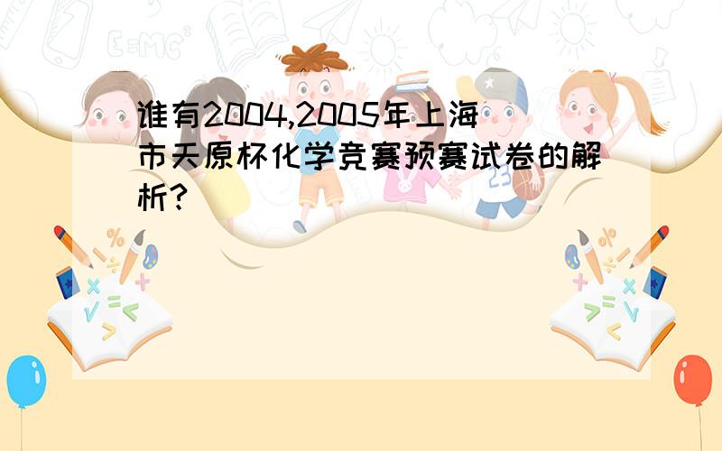 谁有2004,2005年上海市天原杯化学竞赛预赛试卷的解析?