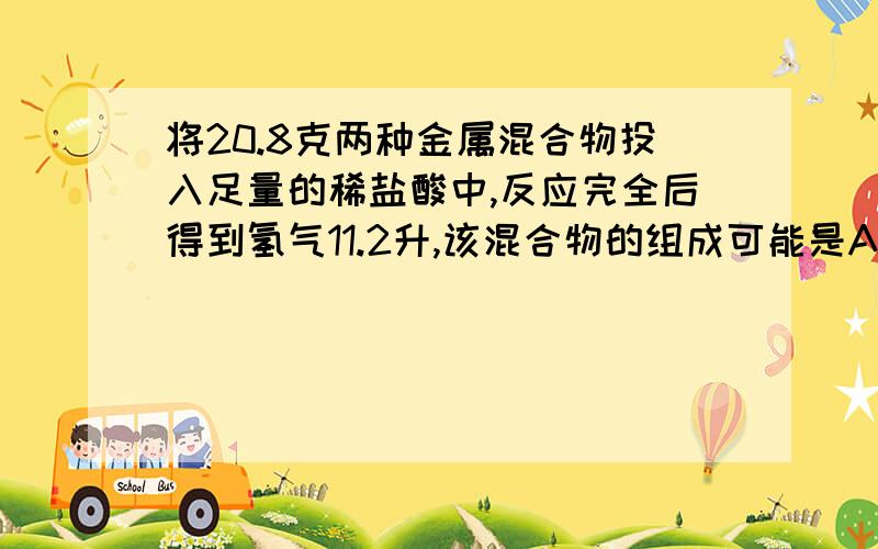 将20.8克两种金属混合物投入足量的稀盐酸中,反应完全后得到氢气11.2升,该混合物的组成可能是A Ca.ZnB.Mg.CuC.Al.MgD.Zn.Fe