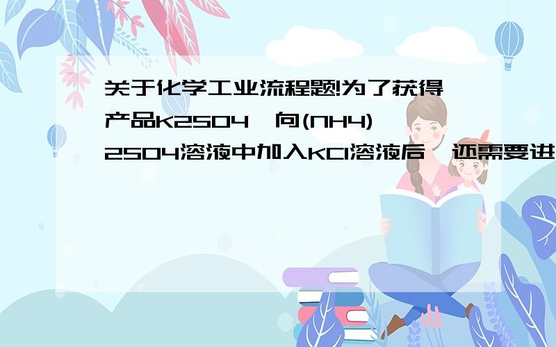 关于化学工业流程题!为了获得产品K2SO4,向(NH4)2SO4溶液中加入KCl溶液后,还需要进行的操作是：   ▲   .蒸发结晶、趁热过滤、洗涤、干燥为什么这样就可以得到大量的K2SO4?里面可是有四种物质