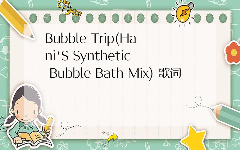 Bubble Trip(Hani'S Synthetic Bubble Bath Mix) 歌词