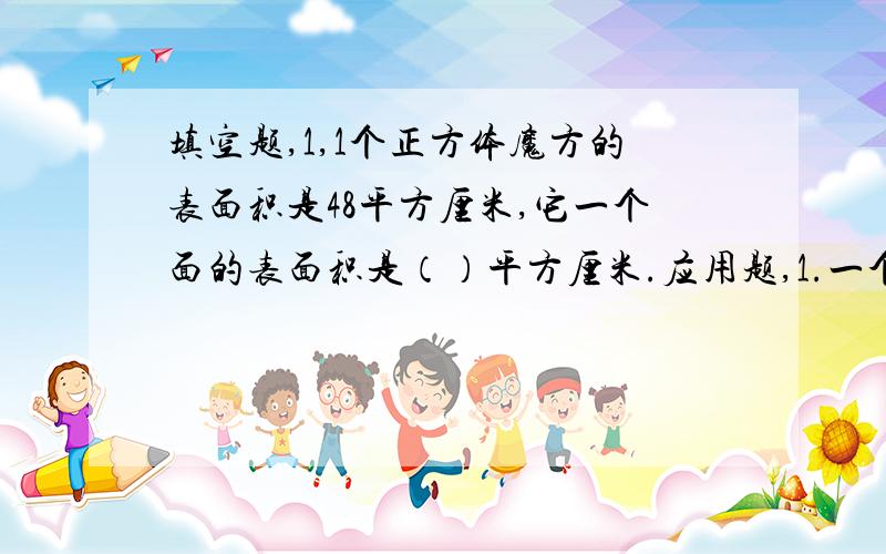 填空题,1,1个正方体魔方的表面积是48平方厘米,它一个面的表面积是（）平方厘米.应用题,1.一个水池长30米,宽20米,深1.5米,在这个水池的四周和底面砌上边长为1分米的正方形瓷砖,共需瓷砖多