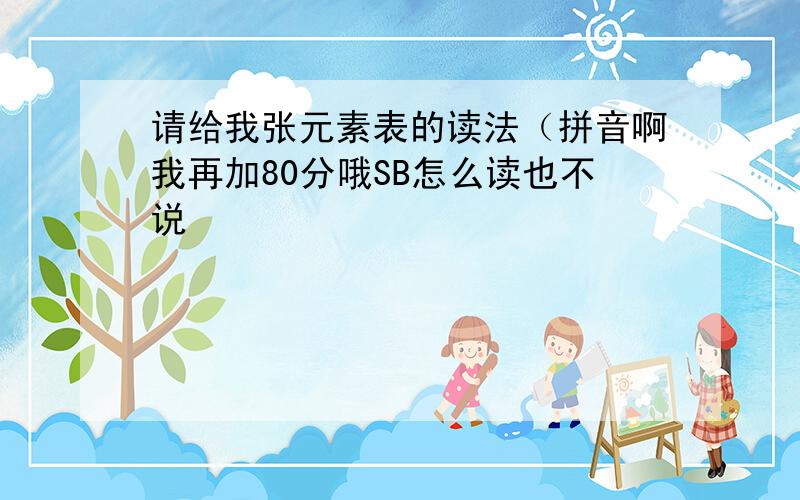 请给我张元素表的读法（拼音啊我再加80分哦SB怎么读也不说