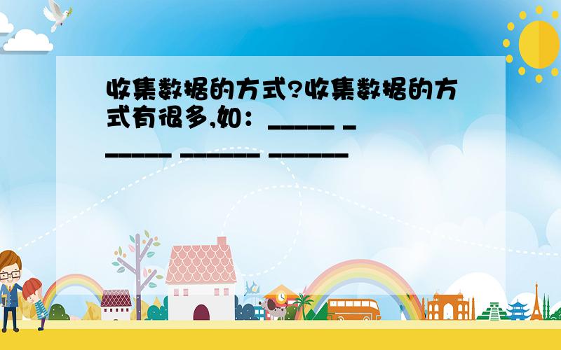 收集数据的方式?收集数据的方式有很多,如：_____ ______ ______ ______