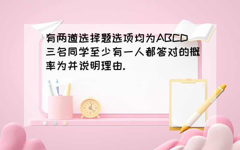 有两道选择题选项均为ABCD三名同学至少有一人都答对的概率为并说明理由.