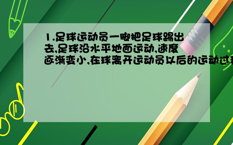 1.足球运动员一脚把足球踢出去,足球沿水平地面运动,速度逐渐变小,在球离开运动员以后的运动过程中（ ）A.运动员对球做了功 B.球克服支持力做了功C.重力对球做了功 D.球克服阻力做功第1