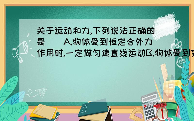 关于运动和力,下列说法正确的是（）A.物体受到恒定合外力作用时,一定做匀速直线运动B.物体受到变化的合外力作用时,它的运动速度大小一定变化C.物体做曲线运动时,合外力方向一定与瞬时