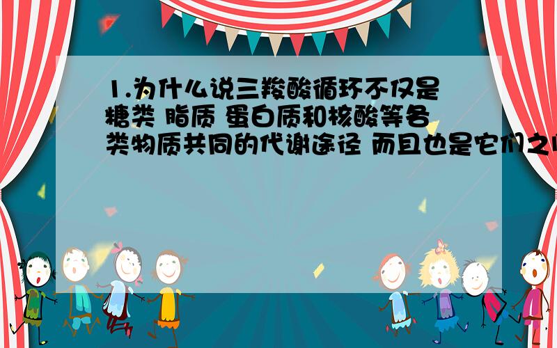 1.为什么说三羧酸循环不仅是糖类 脂质 蛋白质和核酸等各类物质共同的代谢途径 而且也是它们之间相互联系的渠道?2.乙肝患者晚期一般会出现肝硬化 此时饮食不能以高蛋白为主,否则容易引