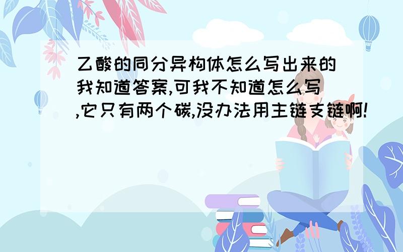 乙酸的同分异构体怎么写出来的我知道答案,可我不知道怎么写,它只有两个碳,没办法用主链支链啊!