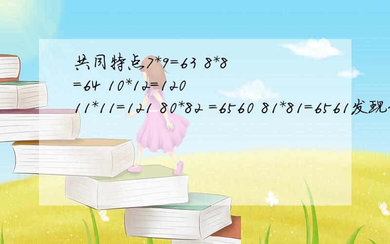 共同特点7*9=63 8*8=64 10*12=120 11*11=121 80*82 =6560 81*81=6561发现什么规律 字母表示说明这规律的正确性