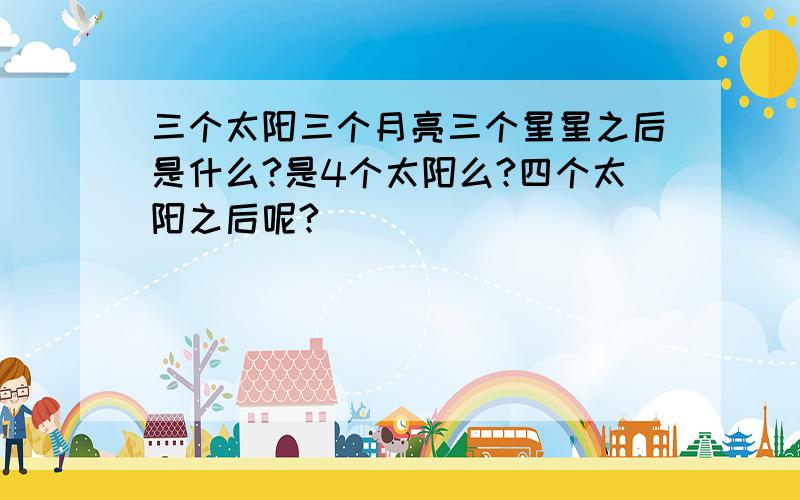 三个太阳三个月亮三个星星之后是什么?是4个太阳么?四个太阳之后呢?