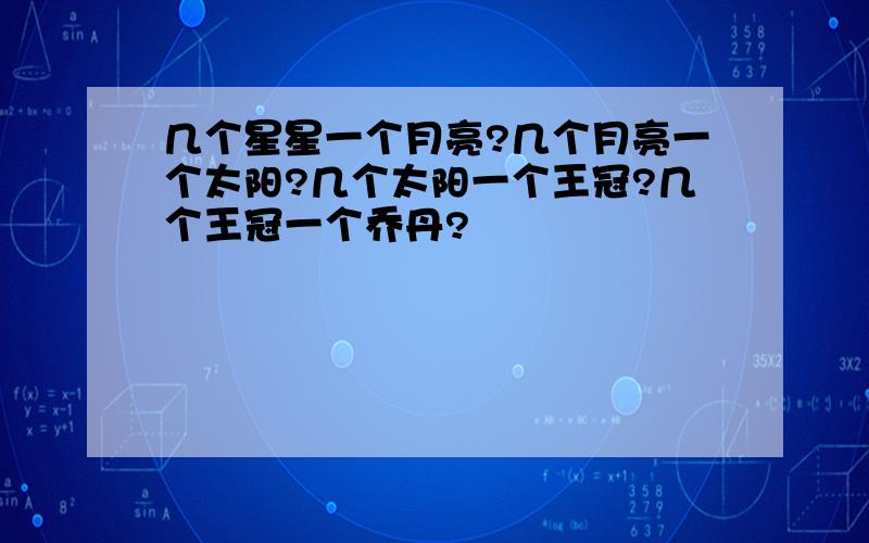 几个星星一个月亮?几个月亮一个太阳?几个太阳一个王冠?几个王冠一个乔丹?