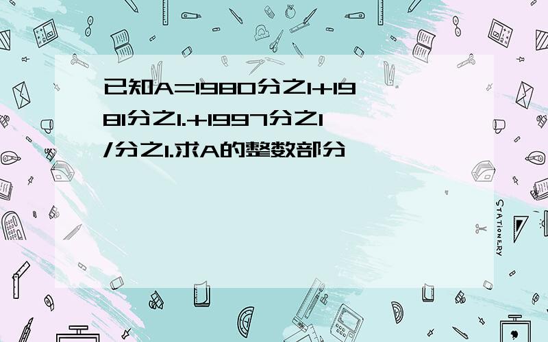 已知A=1980分之1+1981分之1.+1997分之1/分之1.求A的整数部分