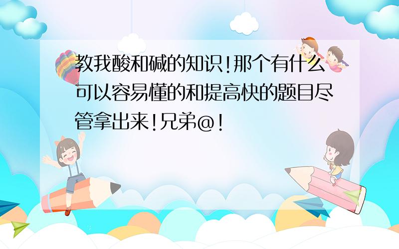 教我酸和碱的知识!那个有什么可以容易懂的和提高快的题目尽管拿出来!兄弟@!