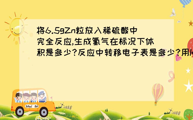 将6.5gZn粒放入稀硫酸中完全反应,生成氢气在标况下体积是多少?反应中转移电子表是多少?用KCLO3与MnO2混合加热制氧气当反应中转移2mol电子时,生成氧气的体积是多少 标况下?