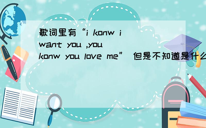 歌词里有“i konw i want you ,you konw you love me” 但是不知道是什么歌求大神帮下忙.在酒吧里面听到的 然后这句是rap形式吧