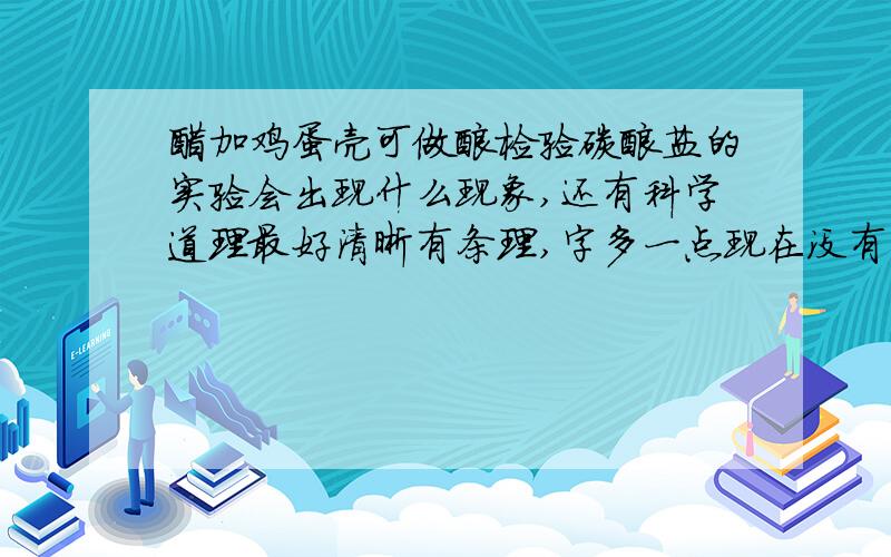 醋加鸡蛋壳可做酸检验碳酸盐的实验会出现什么现象,还有科学道理最好清晰有条理,字多一点现在没有,那个壳要碎的、半个还是整的，说清楚材料，