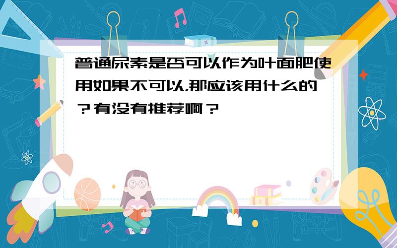 普通尿素是否可以作为叶面肥使用如果不可以，那应该用什么的？有没有推荐啊？