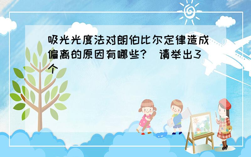 吸光光度法对朗伯比尔定律造成偏离的原因有哪些?（请举出3个）