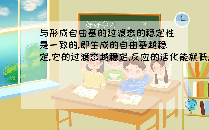 与形成自由基的过渡态的稳定性是一致的,即生成的自由基越稳定,它的过渡态越稳定,反应的活化能就低.