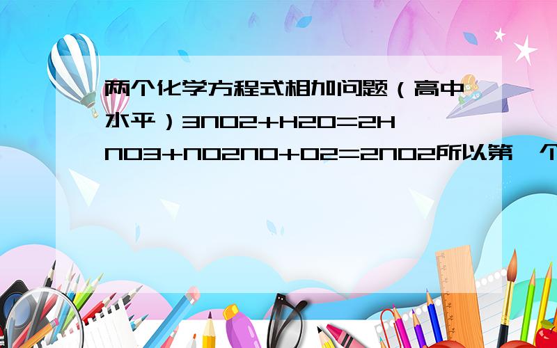 两个化学方程式相加问题（高中水平）3NO2+H2O=2HNO3+NO2NO+O2=2NO2所以第一个方程式*2+第二个方程式就有6NO2+2H2O+2NO+O2=4HNO3+2NO+2NO2约减后得4NO2+O2+2H2O=4HNO3为什么其中6NO2和2NO2可以约成4NO2?4NO2+O2+2H2O=4HN