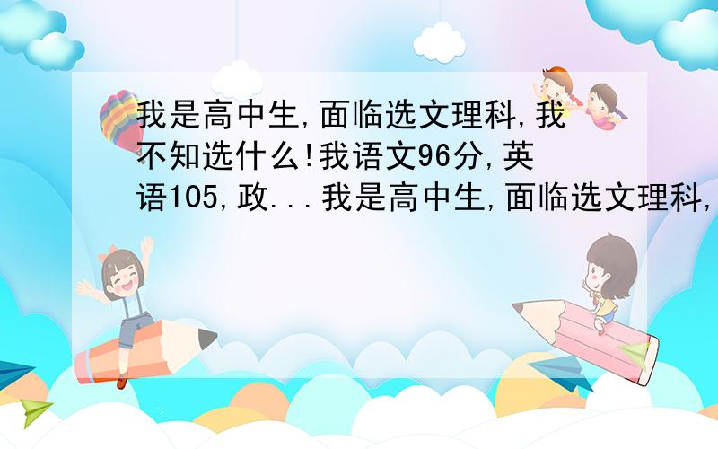 我是高中生,面临选文理科,我不知选什么!我语文96分,英语105,政...我是高中生,面临选文理科,我不知选什么!我语文96分,英语105,政治32（满分50）,我该怎办呢?