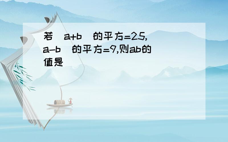 若(a+b)的平方=25,(a-b)的平方=9,则ab的值是