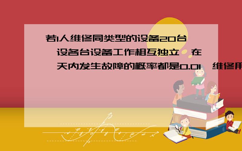 若1人维修同类型的设备20台,设各台设备工作相互独立,在一天内发生故障的概率都是0.01,维修用不了多长时,求设备发生故障而不能得到及时处理的概率.若3人共同负责80台呢（提示；当发生故