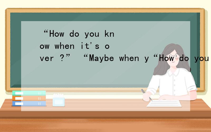 “How do you know when it's over ?” “Maybe when y“How do you know when it's over ?”  “Maybe when you feel more in love with your memories than with the person standing in front of you” 这是什么意思?求翻译