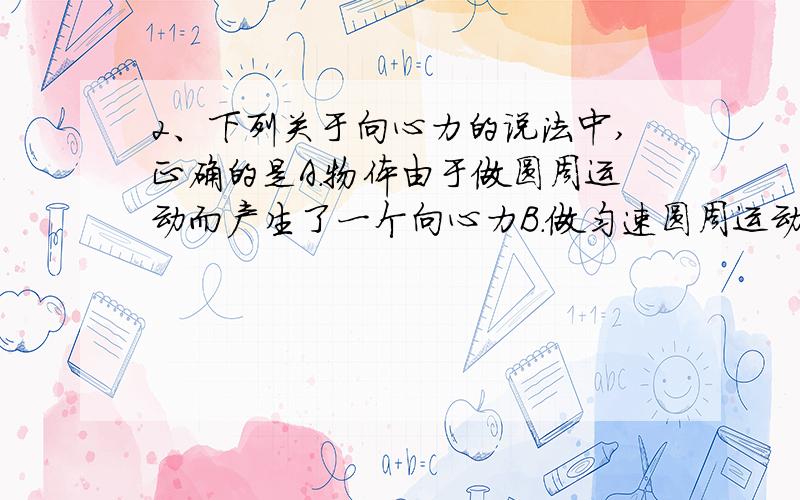 2、下列关于向心力的说法中,正确的是A．物体由于做圆周运动而产生了一个向心力B．做匀速圆周运动的物体,其向心力为其所受到的合外力C．做匀速圆周运动的物体,其的向心力不变D．向心