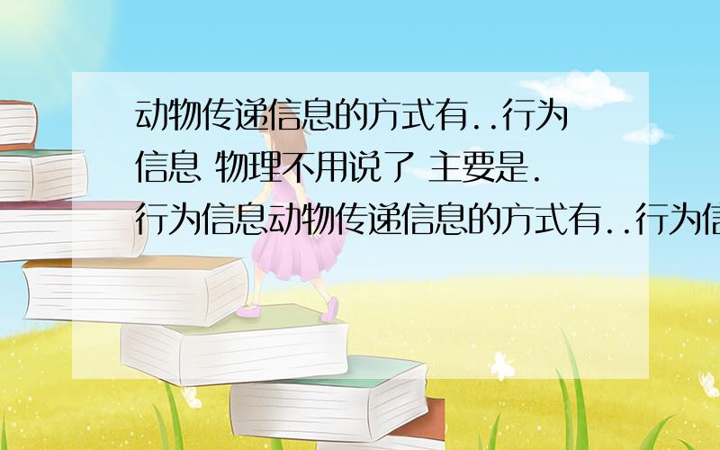 动物传递信息的方式有..行为信息 物理不用说了 主要是.行为信息动物传递信息的方式有..行为信息 物理不用说了 主要是.行为信息 蜜蜂会跳舞蹈 这是行为信息 很好理解 我想问的是 动物在