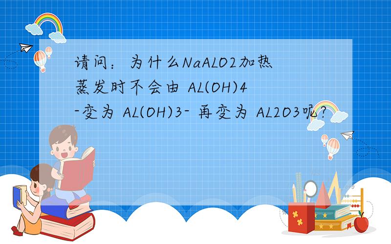 请问：为什么NaALO2加热蒸发时不会由 AL(OH)4-变为 AL(OH)3- 再变为 AL2O3呢?