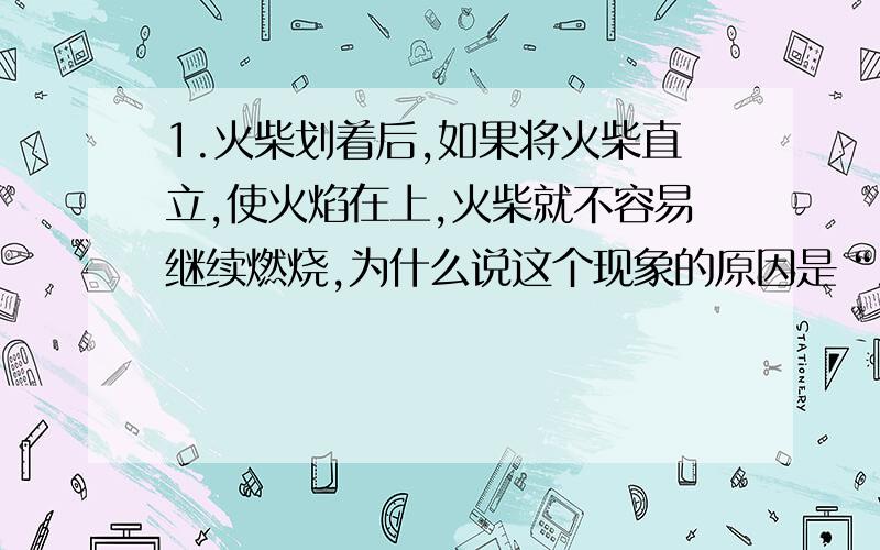 1.火柴划着后,如果将火柴直立,使火焰在上,火柴就不容易继续燃烧,为什么说这个现象的原因是“没有达到着火点”?,并且为什么正常的火柴在失重状态下为什么也不易燃烧?2.实验室中有两瓶