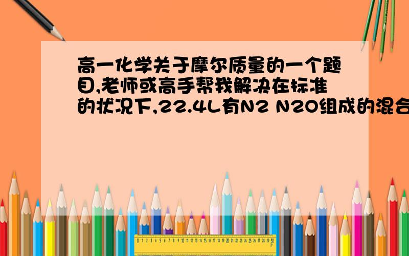 高一化学关于摩尔质量的一个题目,老师或高手帮我解决在标准的状况下,22.4L有N2 N2O组成的混合气体所含有的N的物质的量约为2mol答案说这句话是对的,,