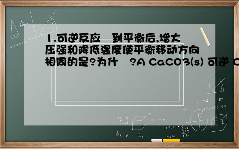 1.可逆反应逹到平衡后,增大压强和降低温度使平衡移动方向相同的是?为什麼?A CaCO3(s) 可逆 CaO(s) + CO2(g) △H>0B C(s)+ 1/2 O2(g) 可逆 CO(g) △H