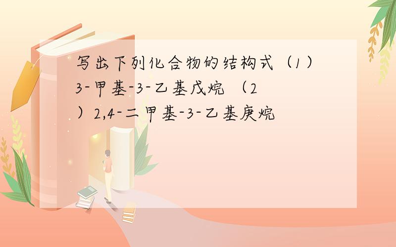 写出下列化合物的结构式（1）3-甲基-3-乙基戊烷 （2）2,4-二甲基-3-乙基庚烷