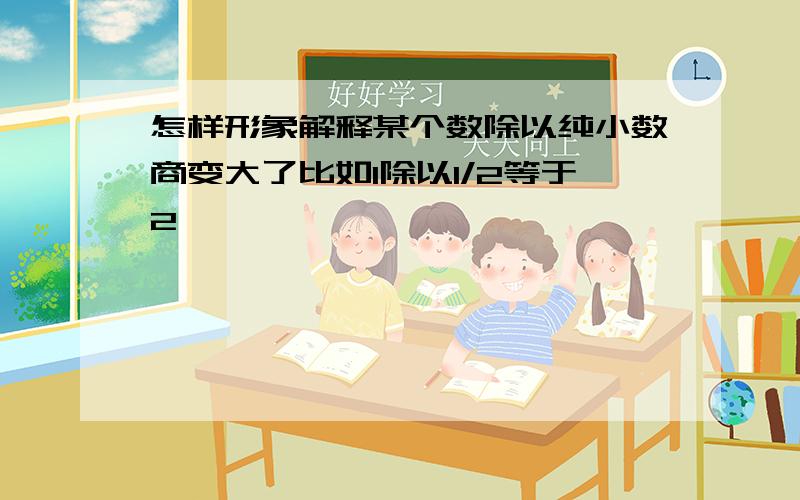 怎样形象解释某个数除以纯小数商变大了比如1除以1/2等于2