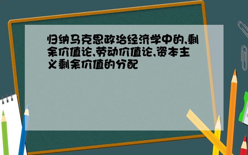 归纳马克思政治经济学中的,剩余价值论,劳动价值论,资本主义剩余价值的分配