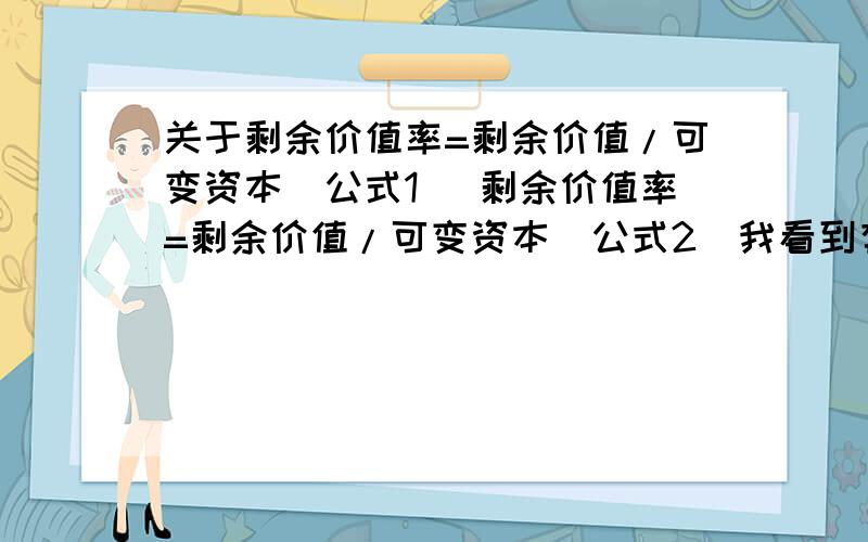 关于剩余价值率=剩余价值/可变资本（公式1） 剩余价值率=剩余价值/可变资本（公式2）我看到有解释说：第一个公式是以物化劳动的形式表示资本家对工人的剥削,第二个公式是以死劳动的