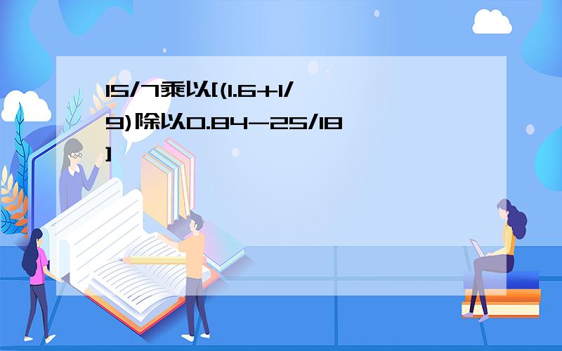 15/7乘以[(1.6+1/9)除以0.84-25/18]