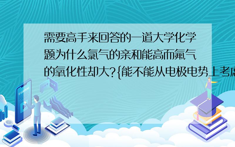 需要高手来回答的一道大学化学题为什么氯气的亲和能高而氟气的氧化性却大?{能不能从电极电势上考虑?}