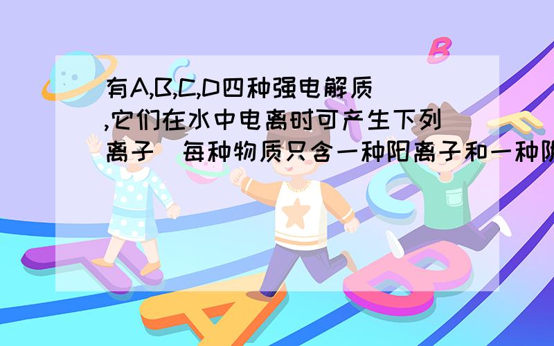 有A,B,C,D四种强电解质,它们在水中电离时可产生下列离子（每种物质只含一种阳离子和一种阴离子且互不重复）阳离子（K+,Na+,Ba2+,NH4+),阴离子（CH3COO-,Cl-,OH-,SO42-),已知A,C溶液的PH均大于7,B溶液