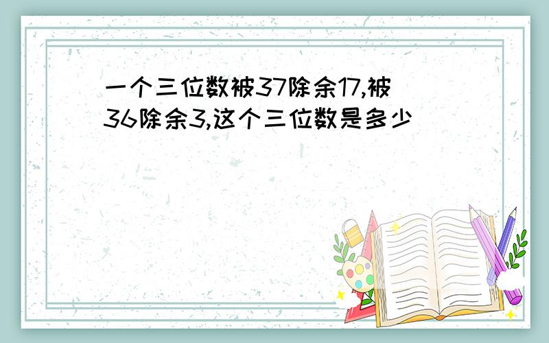 一个三位数被37除余17,被36除余3,这个三位数是多少