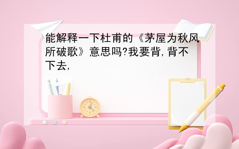 能解释一下杜甫的《茅屋为秋风所破歌》意思吗?我要背,背不下去,