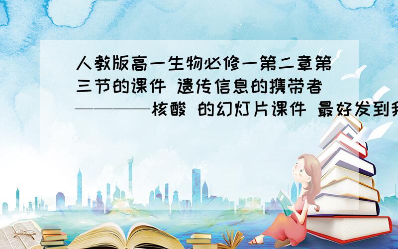 人教版高一生物必修一第二章第三节的课件 遗传信息的携带者————核酸 的幻灯片课件 最好发到我的邮箱