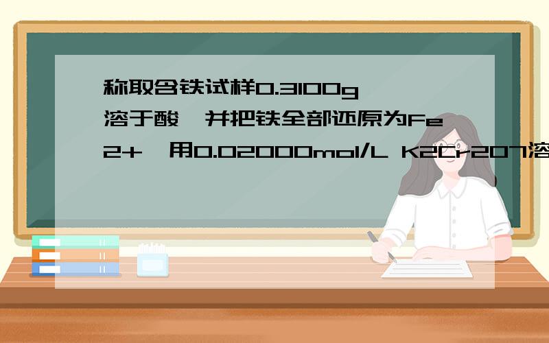 称取含铁试样0.3100g,溶于酸,并把铁全部还原为Fe2+,用0.02000mol/L K2Cr2O7溶液滴定,用去21.00ml,计算试样中Fe2O3质量分数?为什么