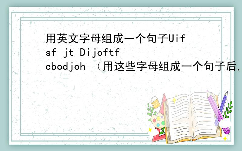 用英文字母组成一个句子Uifsf jt Dijoftf ebodjoh （用这些字母组成一个句子后,再写出这句的中文意思）