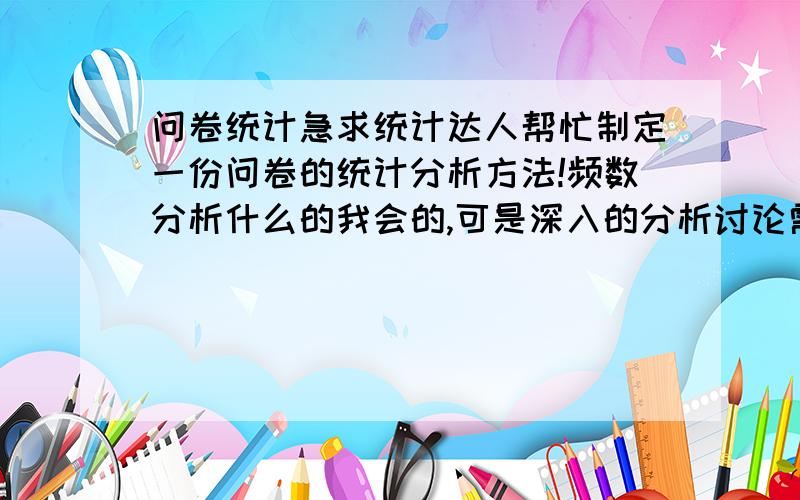 问卷统计急求统计达人帮忙制定一份问卷的统计分析方法!频数分析什么的我会的,可是深入的分析讨论需要找人指导,如果您觉得可以的话,我会把问卷给您看,然后听取您的意见