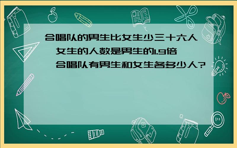 合唱队的男生比女生少三十六人,女生的人数是男生的1.9倍,合唱队有男生和女生各多少人?