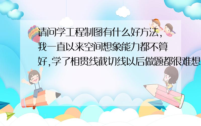 请问学工程制图有什么好方法,我一直以来空间想象能力都不算好,学了相贯线截切线以后做题都很难想出那个模型,取点的时候也总是不知道要怎么做.我不求什么捷径,只希望高手能给我讲讲