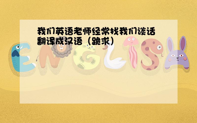 我们英语老师经常找我们谈话 翻译成汉语（跪求）